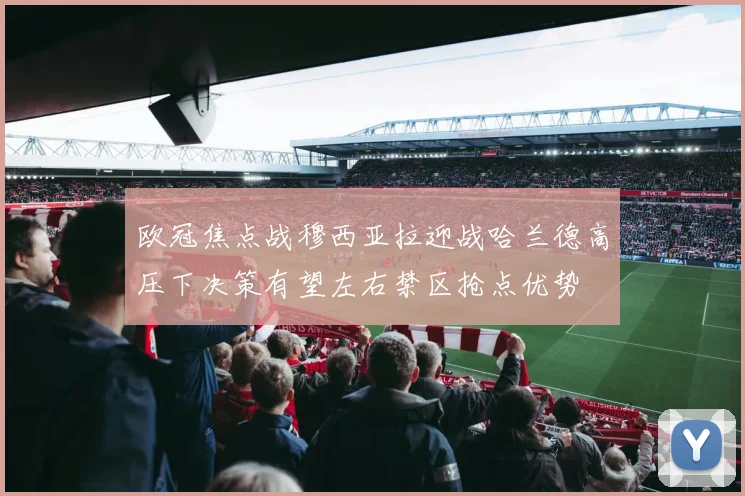 欧冠焦点战穆西亚拉迎战哈兰德高压下决策有望左右禁区抢点优势