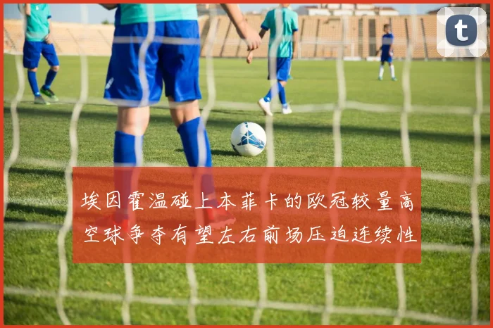 埃因霍温碰上本菲卡的欧冠较量高空球争夺有望左右前场压迫连续性