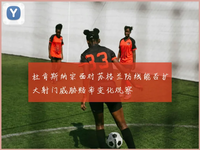 杜肯斯纳宗面对苏格兰防线能否扩大射门威胁赔率变化观察