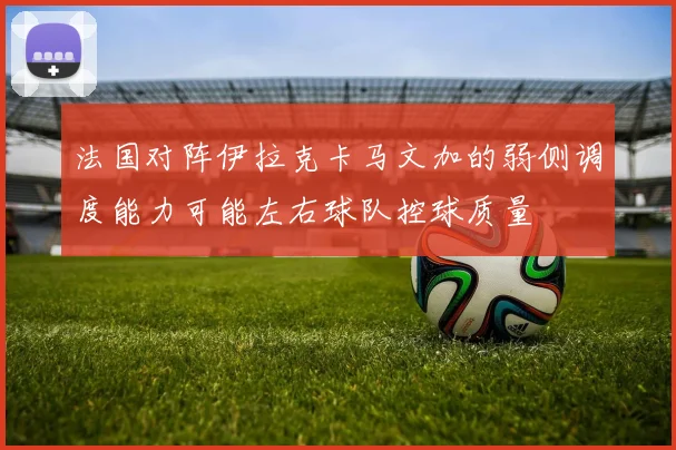 法国对阵伊拉克卡马文加的弱侧调度能力可能左右球队控球质量