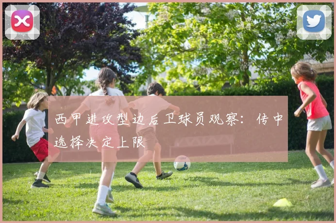 西甲进攻型边后卫球员观察：传中选择决定上限