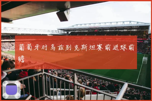 葡萄牙对乌兹别克斯坦赛前进球前瞻