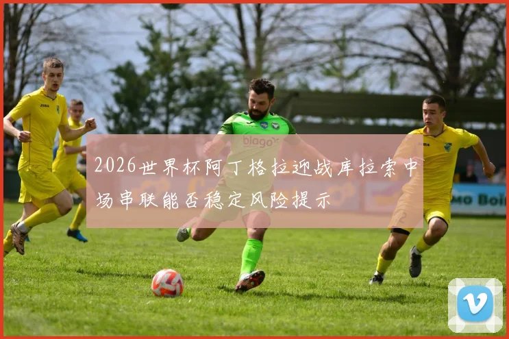 2026世界杯阿丁格拉迎战库拉索中场串联能否稳定风险提示
