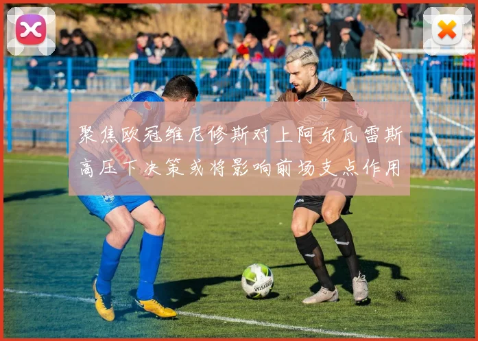 聚焦欧冠维尼修斯对上阿尔瓦雷斯高压下决策或将影响前场支点作用