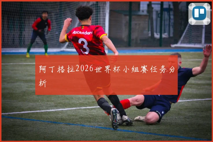 阿丁格拉2026世界杯小组赛任务分析