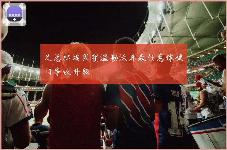 足总杯埃因霍温勒沃库森任意球破门争议升级