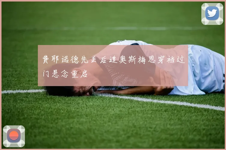 费耶诺德先丢后追奥斯梅恩穿裆过门悬念重启