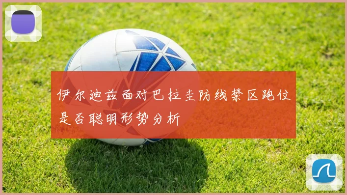 伊尔迪兹面对巴拉圭防线禁区跑位是否聪明形势分析