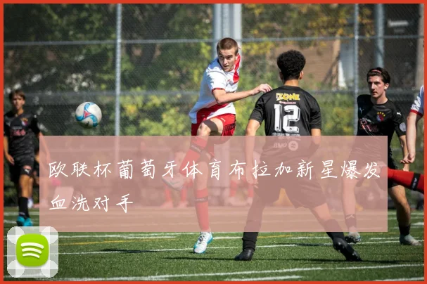 欧联杯葡萄牙体育布拉加新星爆发血洗对手