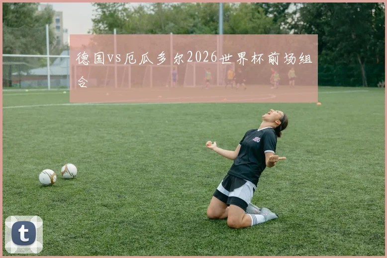 德国vs厄瓜多尔2026世界杯前场组合