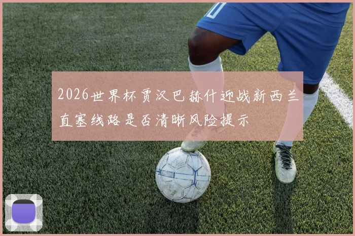 2026世界杯贾汉巴赫什迎战新西兰直塞线路是否清晰风险提示
