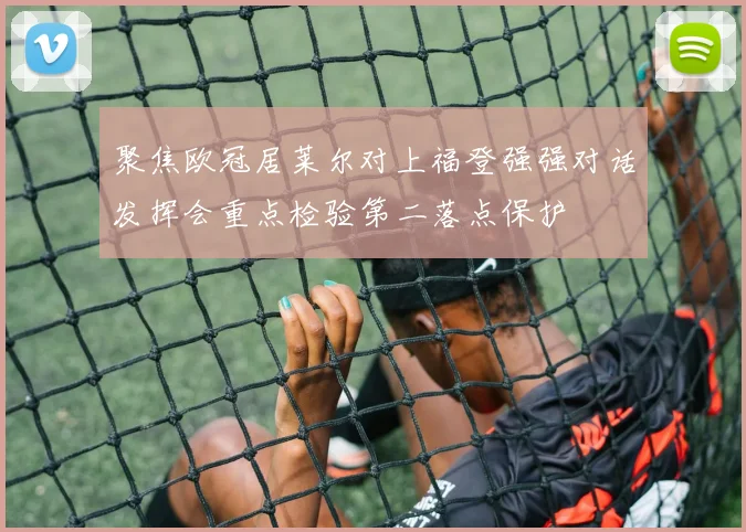 聚焦欧冠居莱尔对上福登强强对话发挥会重点检验第二落点保护