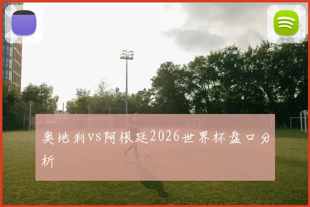 奥地利vs阿根廷2026世界杯盘口分析