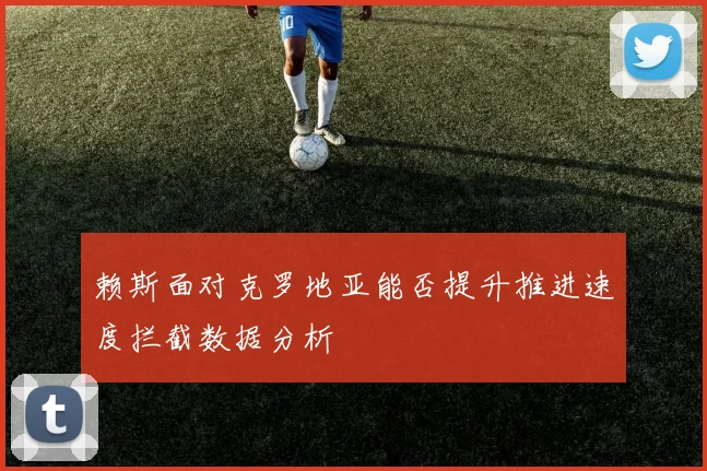 赖斯面对克罗地亚能否提升推进速度拦截数据分析