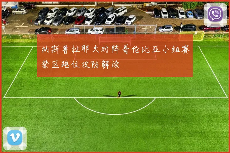 纳斯鲁拉耶夫对阵哥伦比亚小组赛禁区跑位攻防解读