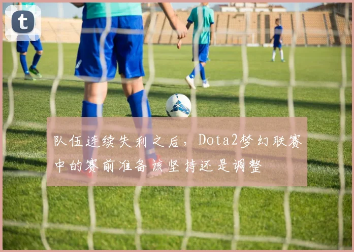 队伍连续失利之后，Dota2梦幻联赛中的赛前准备该坚持还是调整