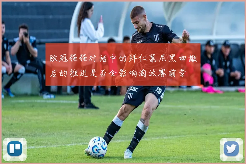 欧冠强强对话中的拜仁慕尼黑回撤后的推进是否会影响淘汰赛前景