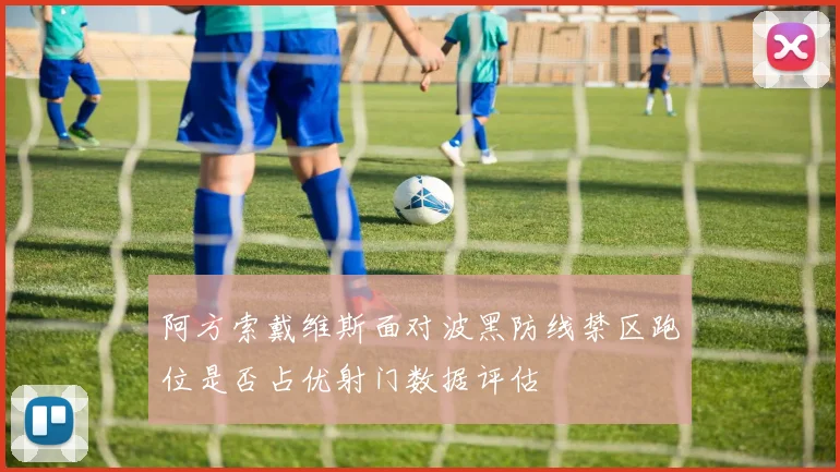 阿方索戴维斯面对波黑防线禁区跑位是否占优射门数据评估