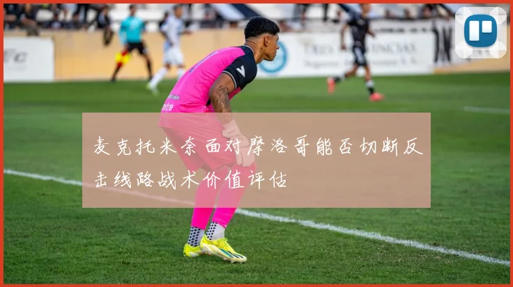 麦克托米奈面对摩洛哥能否切断反击线路战术价值评估