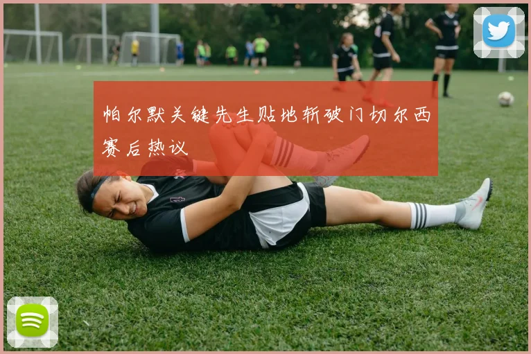 帕尔默关键先生贴地斩破门切尔西赛后热议