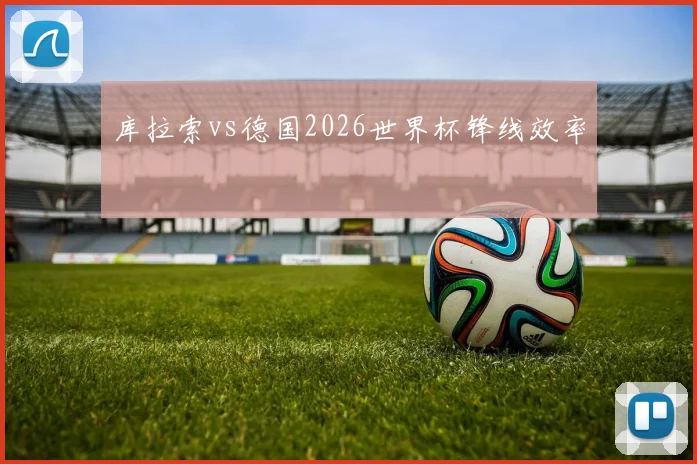 库拉索vs德国2026世界杯锋线效率
