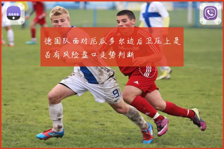 德国队面对厄瓜多尔边后卫压上是否有风险盘口走势判断