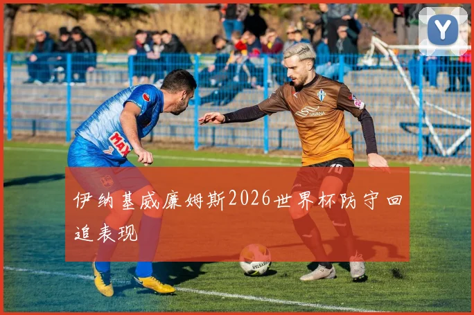 伊纳基威廉姆斯2026世界杯防守回追表现