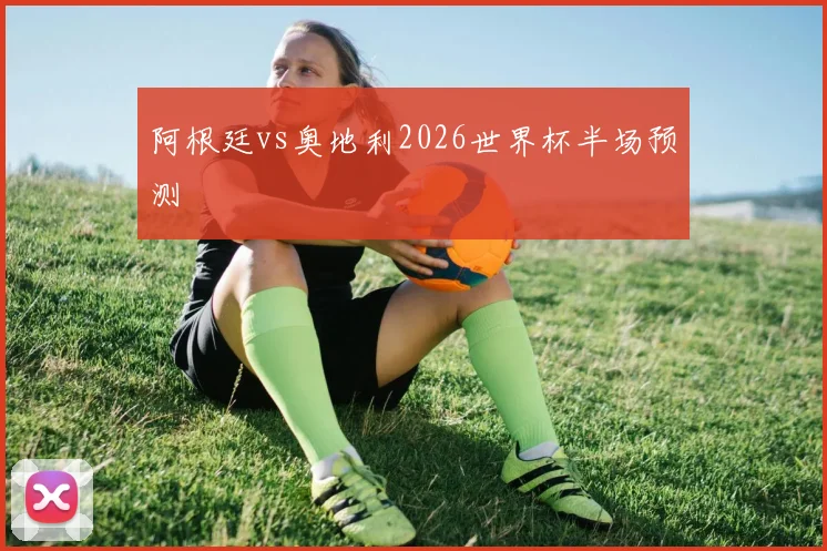 阿根廷vs奥地利2026世界杯半场预测