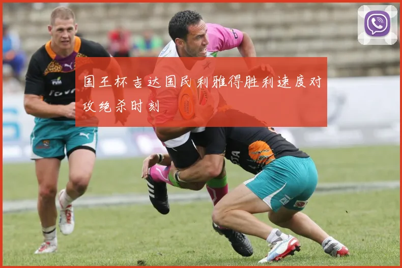 国王杯吉达国民利雅得胜利速度对攻绝杀时刻
