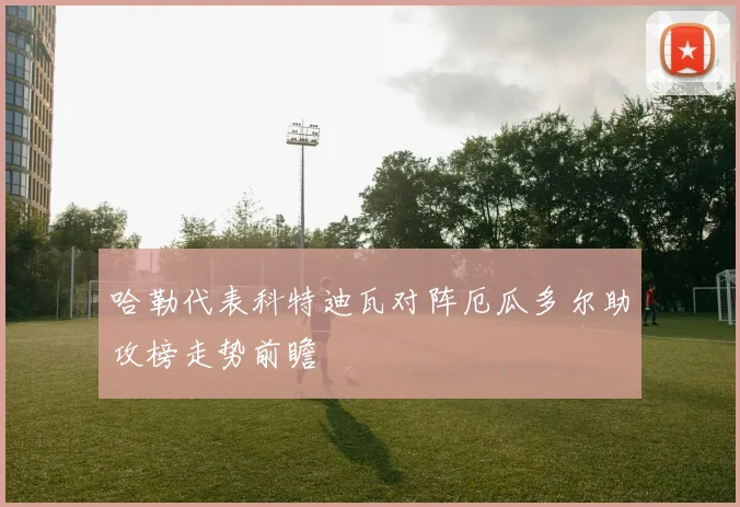 哈勒代表科特迪瓦对阵厄瓜多尔助攻榜走势前瞻