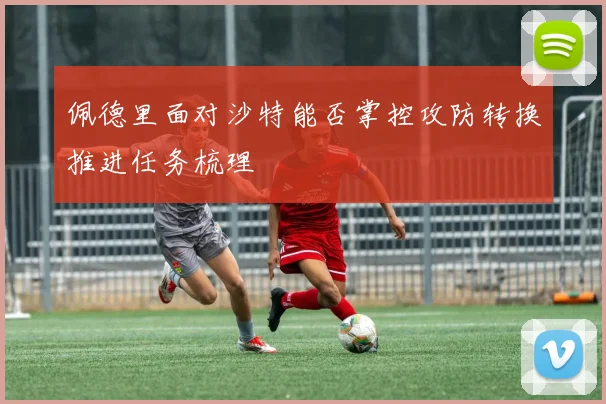 佩德里面对沙特能否掌控攻防转换推进任务梳理