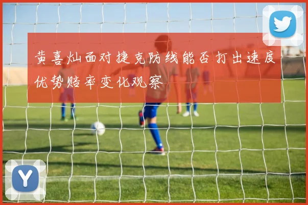 黄喜灿面对捷克防线能否打出速度优势赔率变化观察