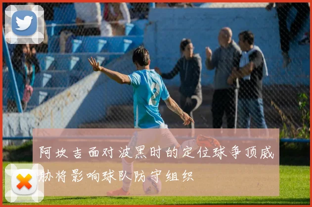 阿坎吉面对波黑时的定位球争顶威胁将影响球队防守组织