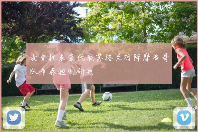 麦克托米奈代表苏格兰对阵摩洛哥队节奏控制研判