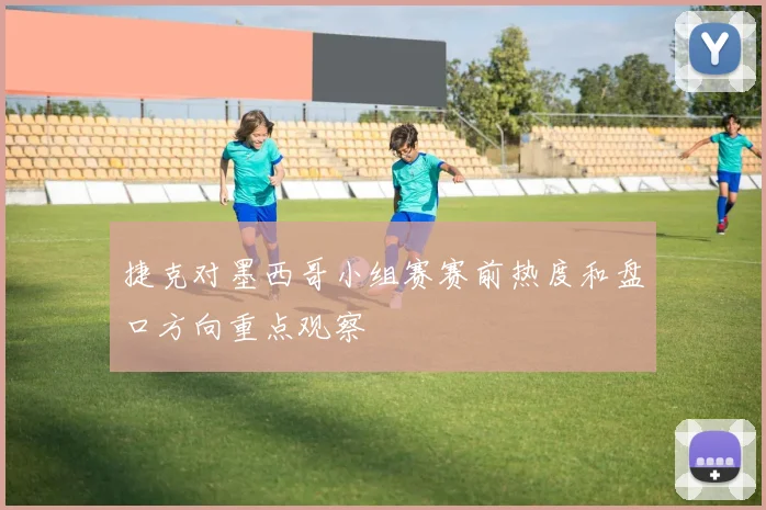 捷克对墨西哥小组赛赛前热度和盘口方向重点观察