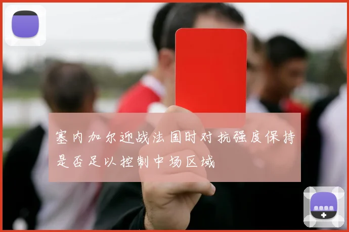 塞内加尔迎战法国时对抗强度保持是否足以控制中场区域