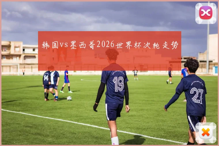 韩国vs墨西哥2026世界杯次轮走势