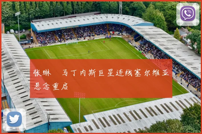 张琳芃马丁内斯巨星连线塞尔维亚悬念重启