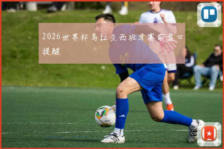 2026世界杯乌拉圭西班牙赛前盘口提醒
