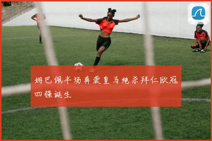 姆巴佩半场奔袭皇马绝杀拜仁欧冠四强诞生