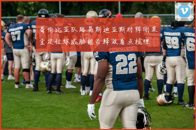 哥伦比亚队路易斯迪亚斯对阵刚果金定位球威胁能否释放看点梳理