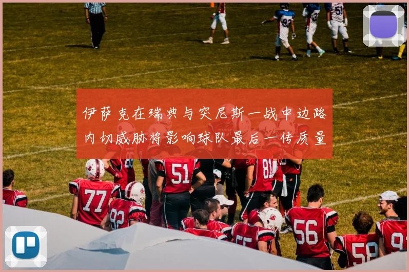 伊萨克在瑞典与突尼斯一战中边路内切威胁将影响球队最后一传质量