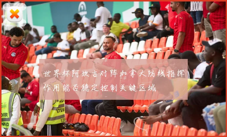 世界杯阿坎吉对阵加拿大防线指挥作用能否稳定控制关键区域
