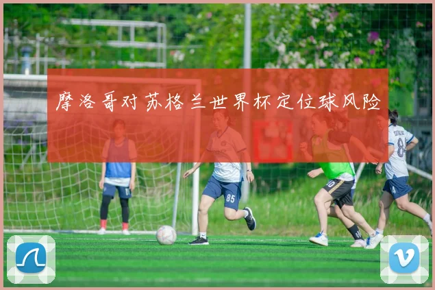摩洛哥对苏格兰世界杯定位球风险