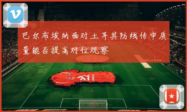 巴尔布埃纳面对土耳其防线传中质量能否提高对位观察