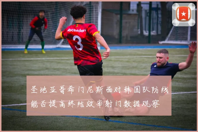 圣地亚哥希门尼斯面对韩国队防线能否提高终结效率射门数据观察