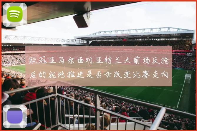 欧冠亚马尔面对亚特兰大前场反抢后的就地推进是否会改变比赛走向