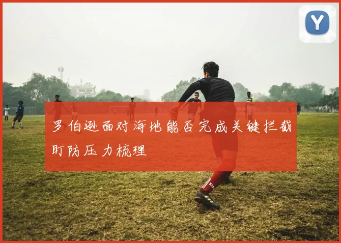 罗伯逊面对海地能否完成关键拦截盯防压力梳理
