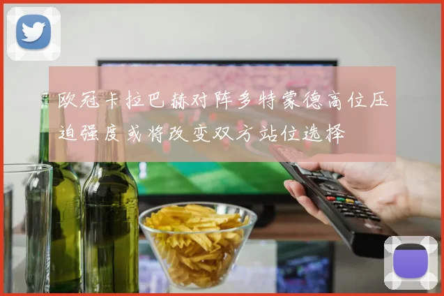 欧冠卡拉巴赫对阵多特蒙德高位压迫强度或将改变双方站位选择