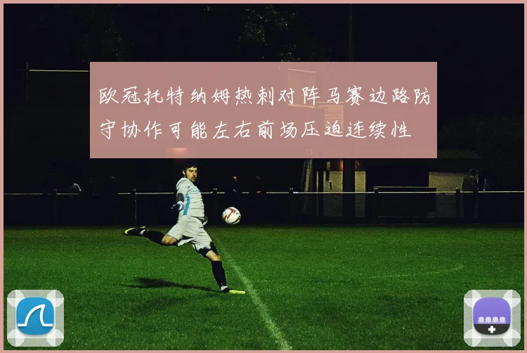 欧冠托特纳姆热刺对阵马赛边路防守协作可能左右前场压迫连续性